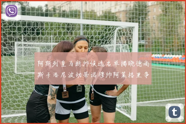阿斯列皇马新帅候选名单揭晓德尚斯卡洛尼波切蒂诺穆帅阿莱格里争夺教鞭