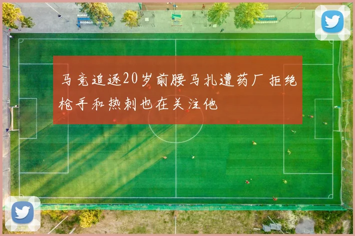 马竞追逐20岁前腰马扎遭药厂拒绝枪手和热刺也在关注他