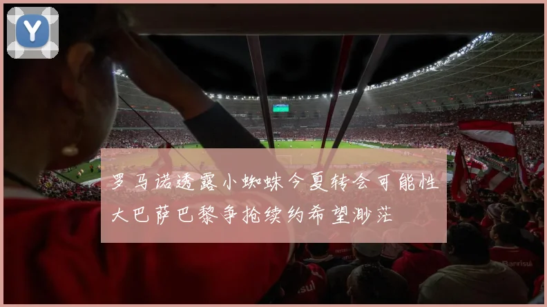 罗马诺透露小蜘蛛今夏转会可能性大巴萨巴黎争抢续约希望渺茫