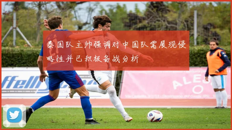 泰国队主帅强调对中国队需展现侵略性并已积极备战分析
