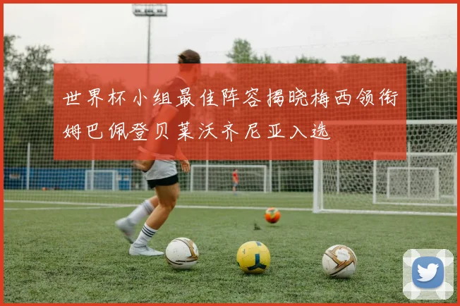 世界杯小组最佳阵容揭晓梅西领衔姆巴佩登贝莱沃齐尼亚入选