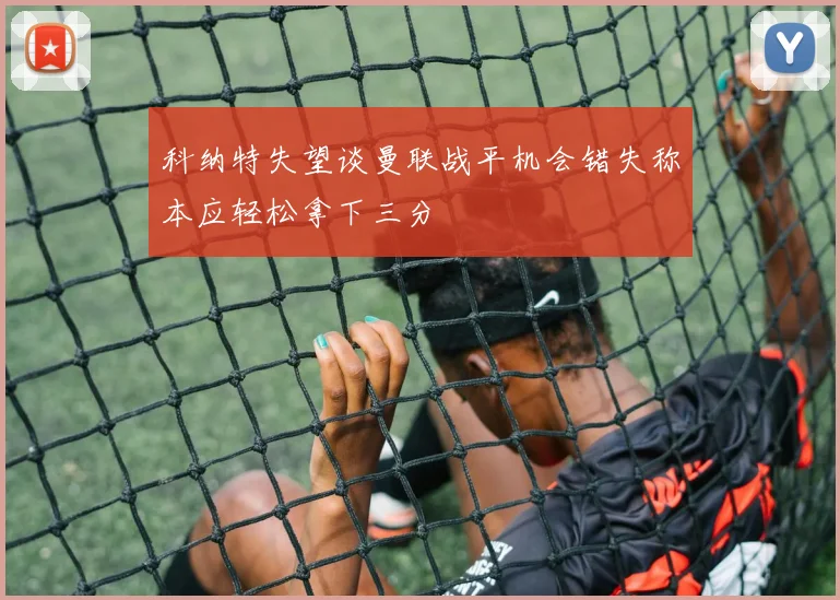 科纳特失望谈曼联战平机会错失称本应轻松拿下三分