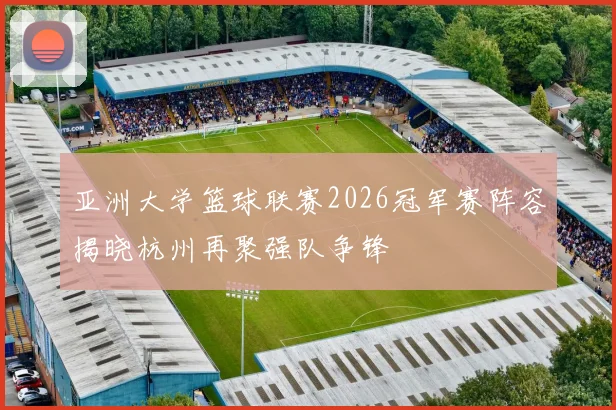 亚洲大学篮球联赛2026冠军赛阵容揭晓杭州再聚强队争锋